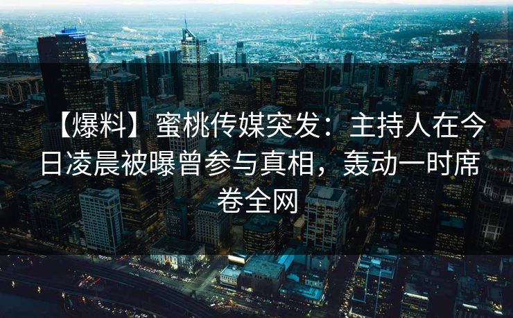 【爆料】蜜桃传媒突发:主持人在今日凌晨被曝曾参与真相,轰动一时席卷全网