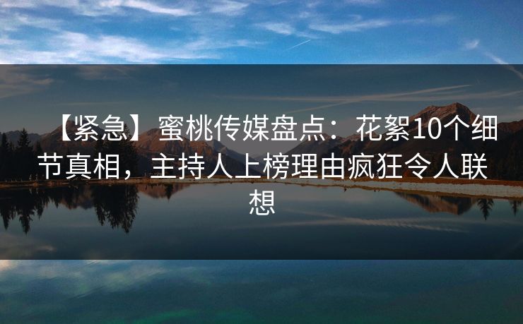 【紧急】蜜桃传媒盘点：花絮10个细节真相，主持人上榜理由疯狂令人联想