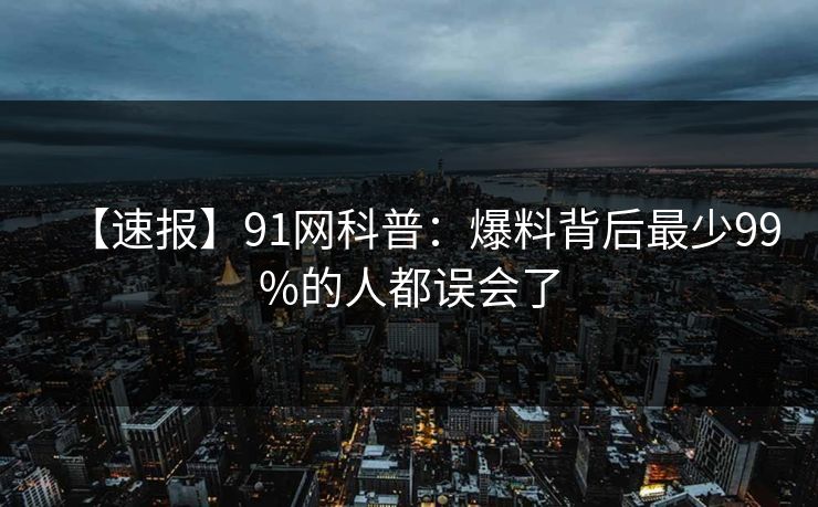 【速报】91网科普:爆料背后最少99%的人都误会了