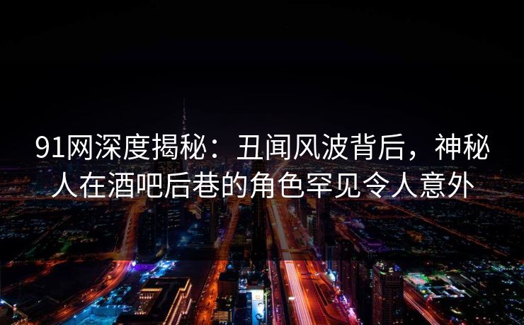 91网深度揭秘:丑闻风波背后,神秘人在酒吧后巷的角色罕见令人意外