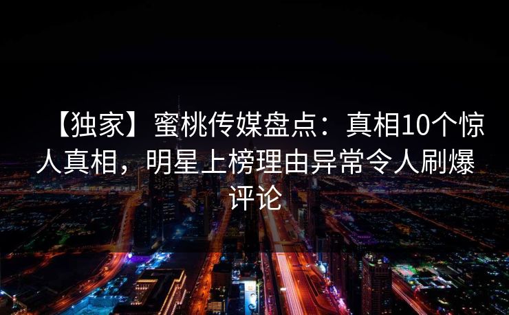 【独家】蜜桃传媒盘点：真相10个惊人真相，明星上榜理由异常令人刷爆评论