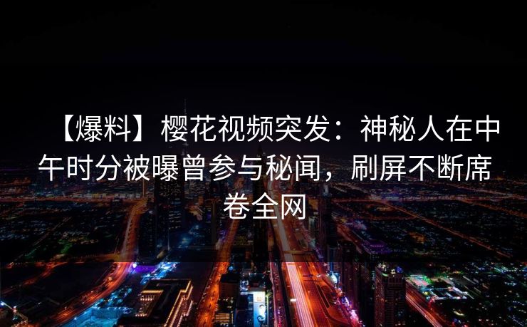 【爆料】樱花视频突发:神秘人在中午时分被曝曾参与秘闻,刷屏不断席卷全网 【爆料】樱花视频突发:神秘人在中午时分被曝曾参与秘闻,刷屏不断席卷全网