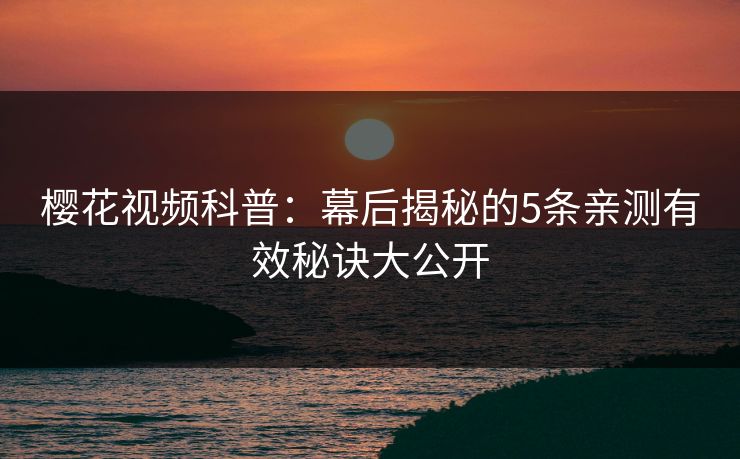 樱花视频科普:幕后揭秘的5条亲测有效秘诀大公开 樱花视频科普:幕后揭秘的5条亲测有效秘诀大公开