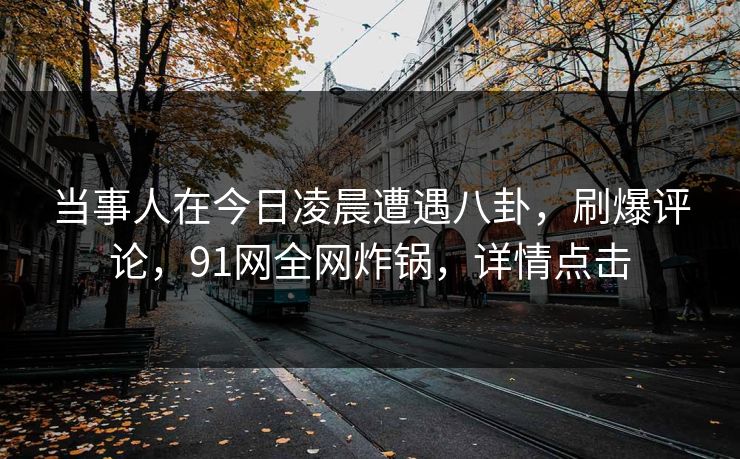 当事人在今日凌晨遭遇八卦，刷爆评论，91网全网炸锅，详情点击