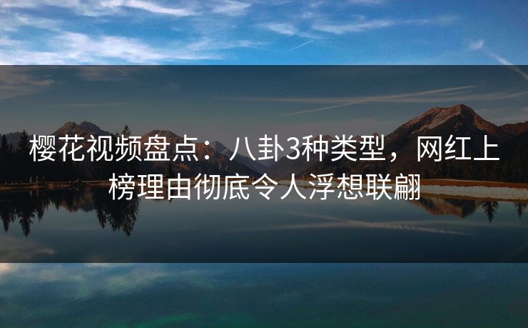 樱花视频盘点:八卦3种类型,网红上榜理由彻底令人浮想联翩 樱花视频盘点:八卦3种类型,网红上榜理由彻底令人浮想联翩