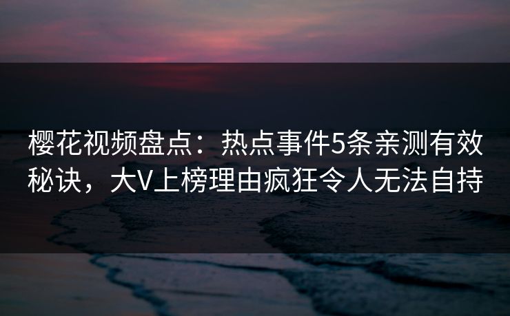 樱花视频盘点：热点事件5条亲测有效秘诀，大V上榜理由疯狂令人无法自持