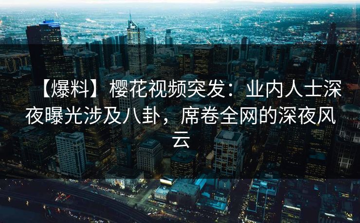 【爆料】樱花视频突发:业内人士深夜曝光涉及八卦,席卷全网的深夜风云 【爆料】樱花视频突发:业内人士深夜曝光涉及八卦,席卷全网的深夜风云