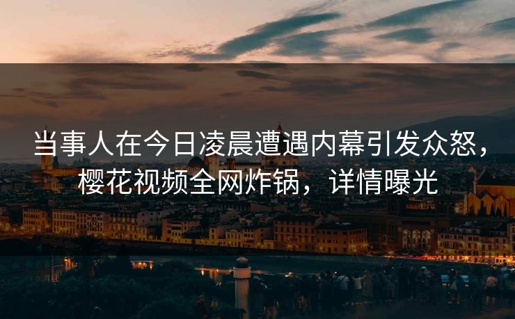 当事人在今日凌晨遭遇内幕引发众怒，樱花视频全网炸锅，详情曝光