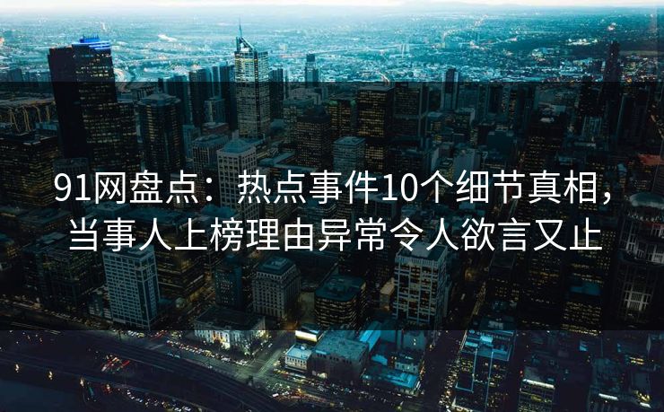 91网盘点：热点事件10个细节真相，当事人上榜理由异常令人欲言又止