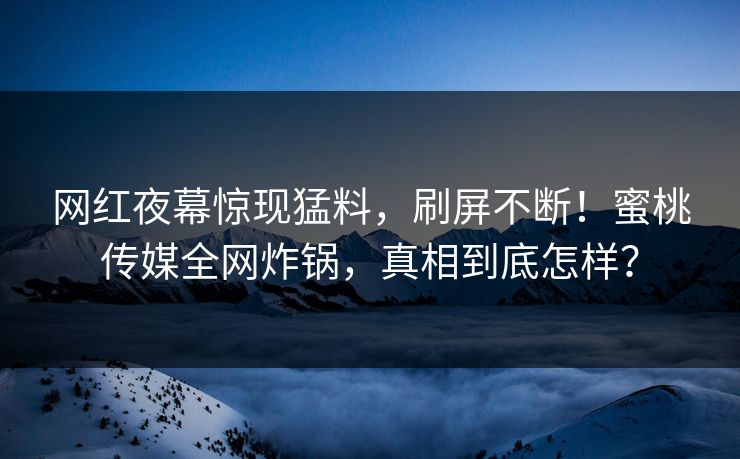 网红夜幕惊现猛料，刷屏不断！蜜桃传媒全网炸锅，真相到底怎样？