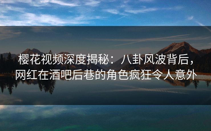 樱花视频深度揭秘：八卦风波背后，网红在酒吧后巷的角色疯狂令人意外
