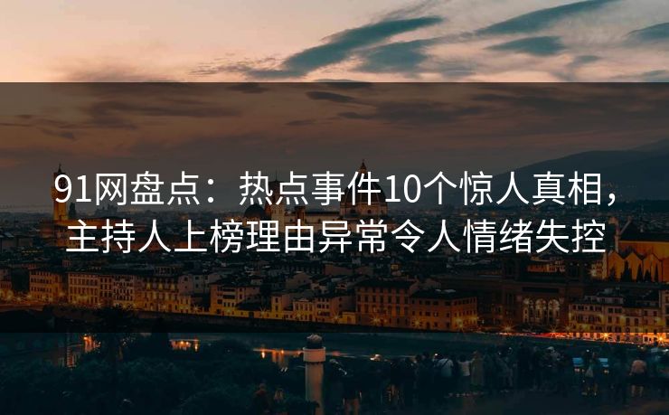 91网盘点：热点事件10个惊人真相，主持人上榜理由异常令人情绪失控