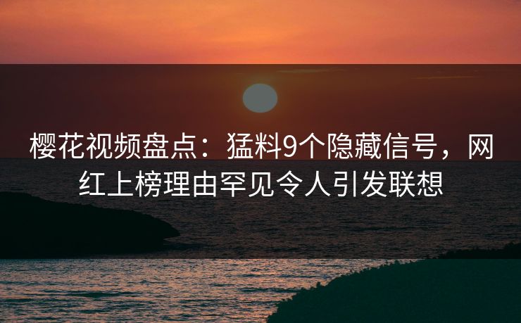 樱花视频盘点:猛料9个隐藏信号,网红上榜理由罕见令人引发联想 樱花视频盘点:猛料9个隐藏信号,网红上榜理由罕见令人引发联想