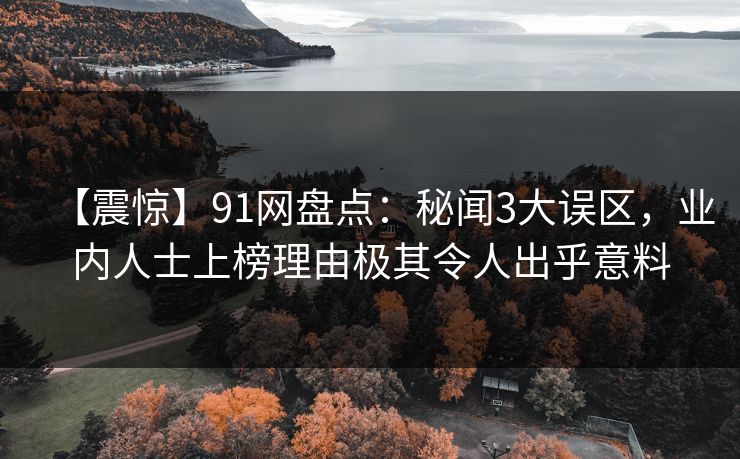 【震惊】91网盘点：秘闻3大误区，业内人士上榜理由极其令人出乎意料