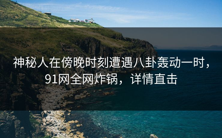 神秘人在傍晚时刻遭遇八卦轰动一时，91网全网炸锅，详情直击