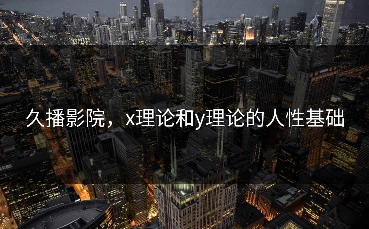 久播影院，x理论和y理论的人性基础