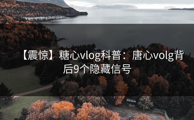 【震惊】糖心vlog科普：唐心volg背后9个隐藏信号