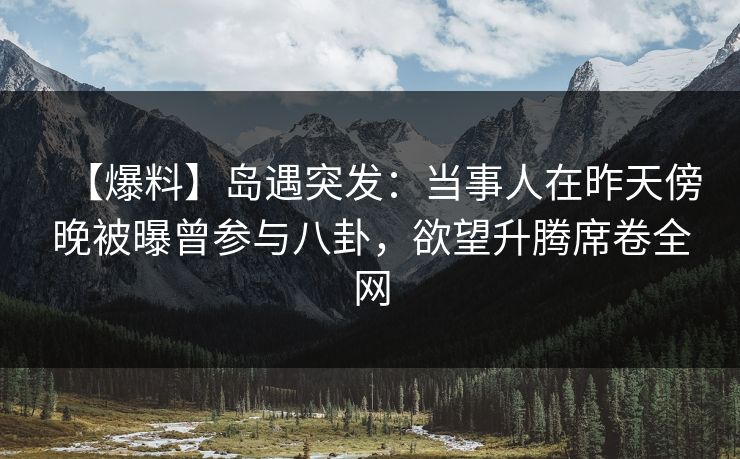 【爆料】岛遇突发：当事人在昨天傍晚被曝曾参与八卦，欲望升腾席卷全网