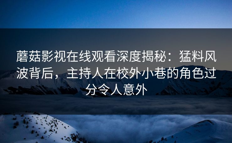 蘑菇影视在线观看深度揭秘：猛料风波背后，主持人在校外小巷的角色过分令人意外