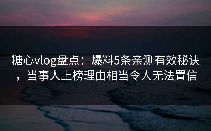 糖心vlog盘点：爆料5条亲测有效秘诀，当事人上榜理由相当令人无法置信