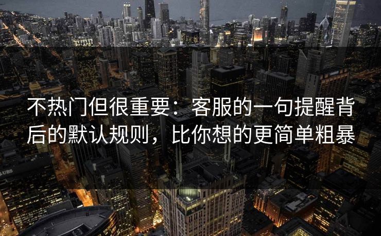 不热门但很重要：客服的一句提醒背后的默认规则，比你想的更简单粗暴