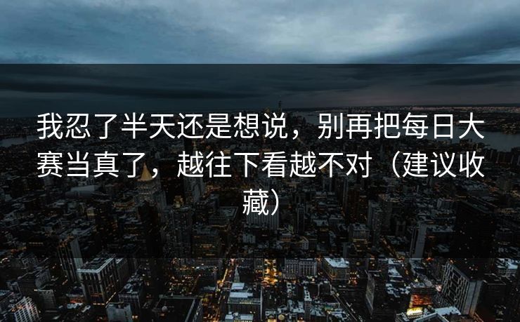 我忍了半天还是想说,别再把每日大赛当真了,越往下看越不对(建议收藏)