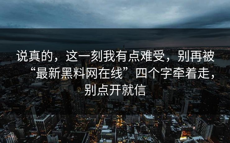 说真的,这一刻我有点难受,别再被“最新黑料网在线”四个字牵着走,别点开就信