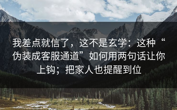 我差点就信了,这不是玄学:这种“伪装成客服通道”如何用两句话让你上钩;把家人也提醒到位