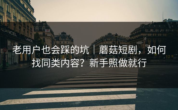 老用户也会踩的坑｜蘑菇短剧，如何找同类内容？新手照做就行
