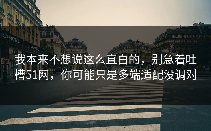 我本来不想说这么直白的，别急着吐槽51网，你可能只是多端适配没调对