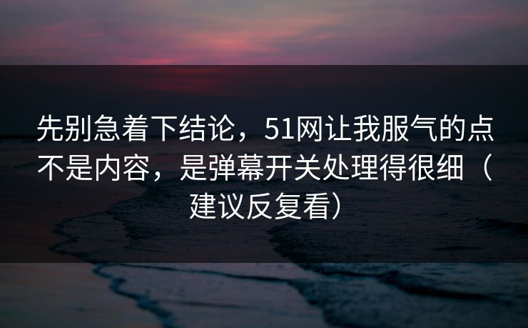 先别急着下结论，51网让我服气的点不是内容，是弹幕开关处理得很细（建议反复看）