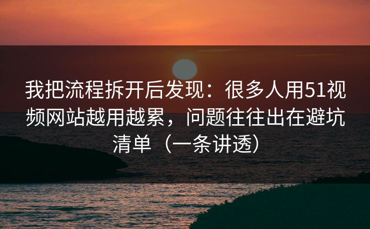 我把流程拆开后发现：很多人用51视频网站越用越累，问题往往出在避坑清单（一条讲透）