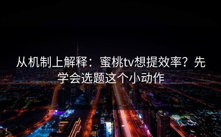 从机制上解释：蜜桃tv想提效率？先学会选题这个小动作