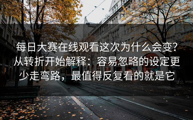 每日大赛在线观看这次为什么会变？从转折开始解释：容易忽略的设定更少走弯路，最值得反复看的就是它