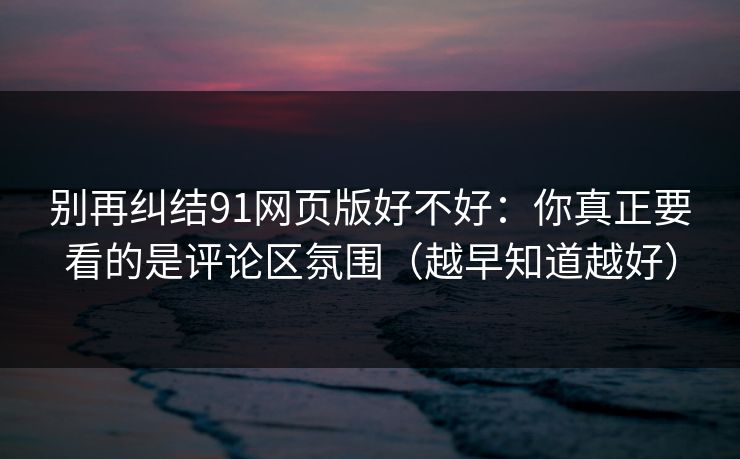 别再纠结91网页版好不好：你真正要看的是评论区氛围（越早知道越好）