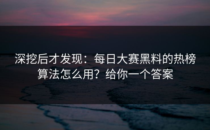 深挖后才发现：每日大赛黑料的热榜算法怎么用？给你一个答案