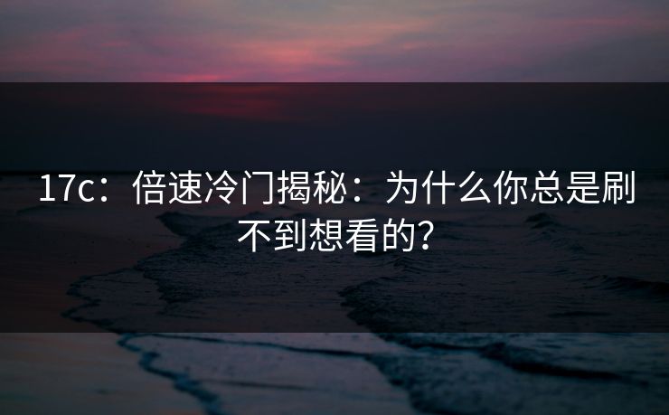 17c:倍速冷门揭秘:为什么你总是刷不到想看的?