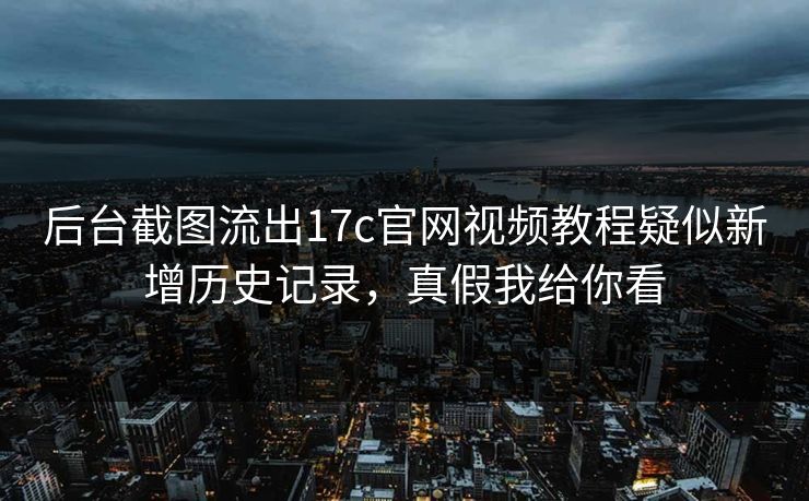 后台截图流出17c官网视频教程疑似新增历史记录,真假我给你看