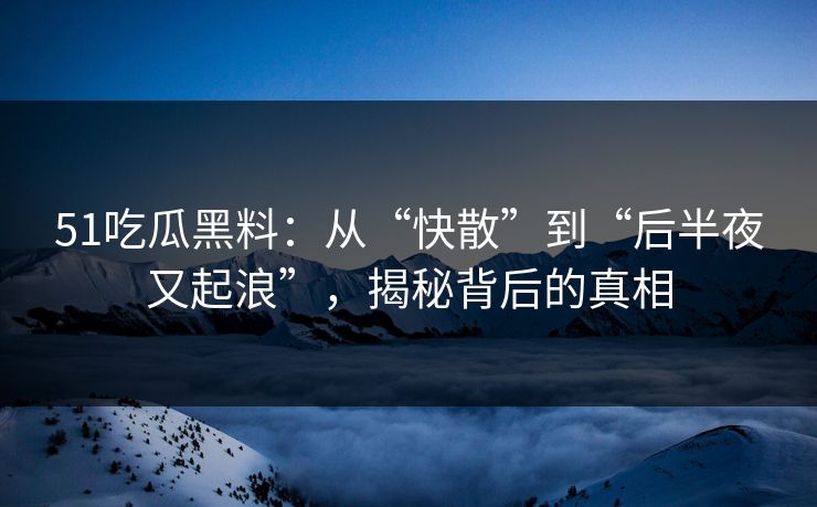 51吃瓜黑料：从“快散”到“后半夜又起浪”，揭秘背后的真相