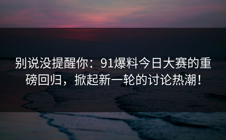 别说没提醒你：91爆料今日大赛的重磅回归，掀起新一轮的讨论热潮！