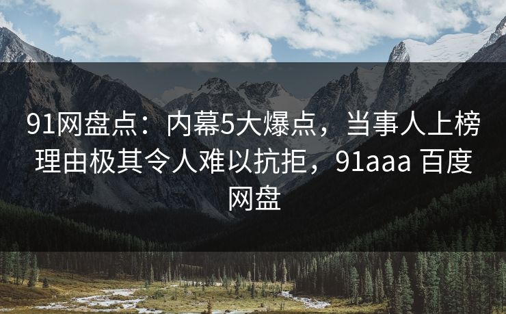 91网盘点：内幕5大爆点，当事人上榜理由极其令人难以抗拒，91aaa 百度网盘