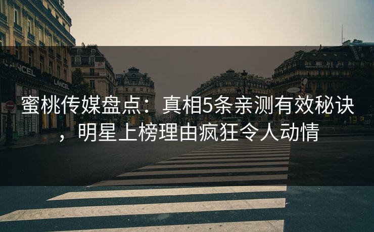 蜜桃传媒盘点：真相5条亲测有效秘诀，明星上榜理由疯狂令人动情