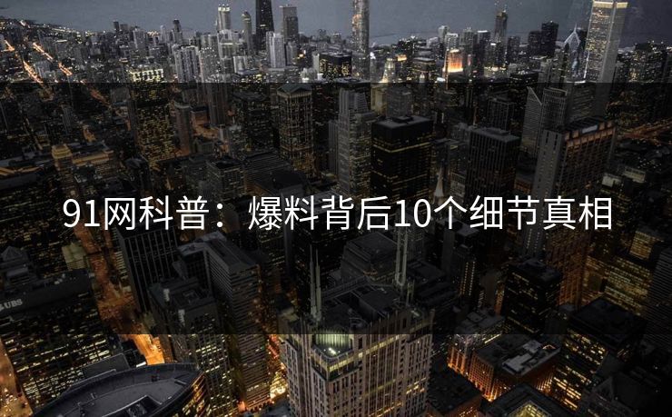 91网科普：爆料背后10个细节真相