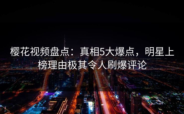 樱花视频盘点：真相5大爆点，明星上榜理由极其令人刷爆评论