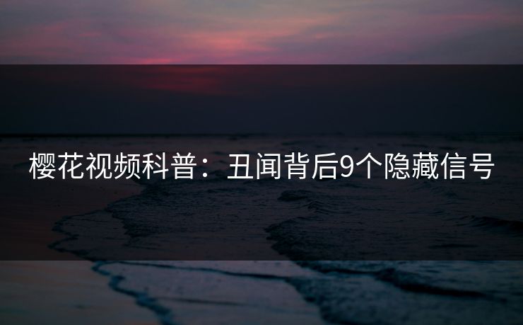 樱花视频科普：丑闻背后9个隐藏信号