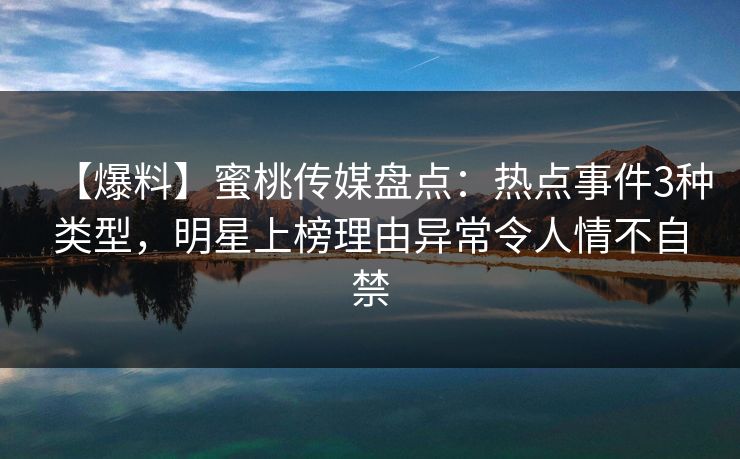 【爆料】蜜桃传媒盘点：热点事件3种类型，明星上榜理由异常令人情不自禁