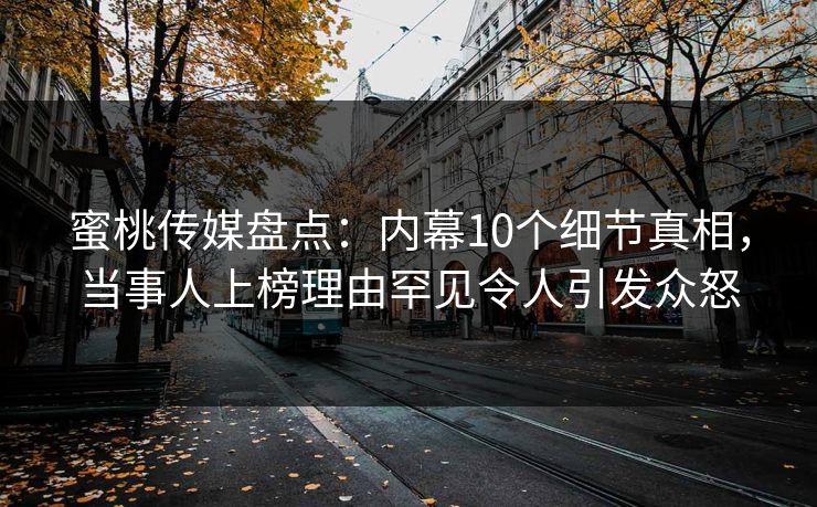蜜桃传媒盘点：内幕10个细节真相，当事人上榜理由罕见令人引发众怒
