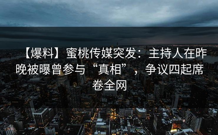 【爆料】蜜桃传媒突发：主持人在昨晚被曝曾参与“真相”，争议四起席卷全网