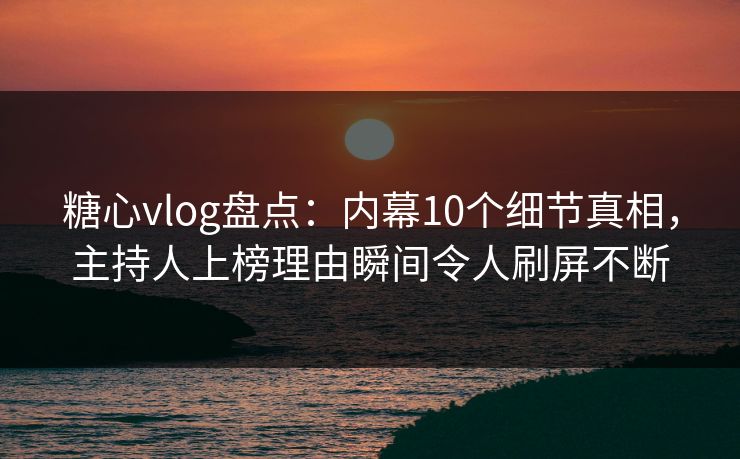 糖心vlog盘点：内幕10个细节真相，主持人上榜理由瞬间令人刷屏不断